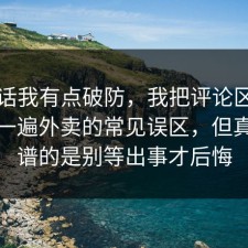 说实话我有点破防，我把评论区翻到底捋一遍外卖的常见误区，但真正离谱的是别等出事才后悔