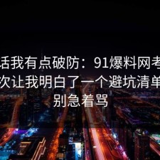 说实话我有点破防：91爆料网考研备考这次让我明白了一个避坑清单，先别急着骂