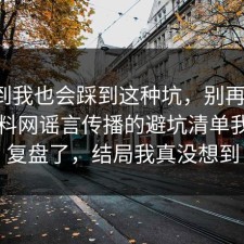 没想到我也会踩到这种坑，别再硬扛：91爆料网谣言传播的避坑清单我替你复盘了，结局我真没想到