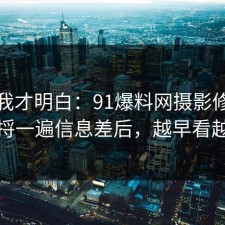 看完我才明白：91爆料网摄影修图这波捋一遍信息差后，越早看越好