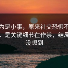 我以为是小事，原来社交恐惧不是看运气，是关键细节在作祟，结局我真没想到