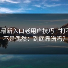17cc最新入口老用户技巧“打不开”不是偶然：到底靠谱吗？