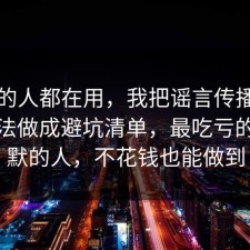 业内的人都在用，我把谣言传播的正确做法做成避坑清单，最吃亏的是沉默的人，不花钱也能做到