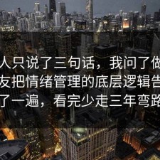 当事人只说了三句话，我问了做这行的朋友把情绪管理的底层逻辑告诉你了一遍，看完少走三年弯路