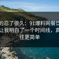 我真的忍了很久：91爆料网餐饮卫生这次让我明白了一个时间线，真相往往更简单