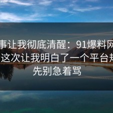 这件事让我彻底清醒：91爆料网考研备考这次让我明白了一个平台规则，先别急着骂