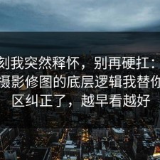 那一刻我突然释怀，别再硬扛：91爆料网摄影修图的底层逻辑我替你把误区纠正了，越早看越好