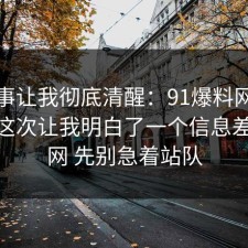 这件事让我彻底清醒：91爆料网电影解读这次让我明白了一个信息差，91网 先别急着站队