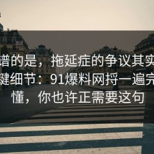 最离谱的是，拖延症的争议其实就卡在关键细节：91爆料网捋一遍完你就懂，你也许正需要这句