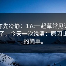 我劝你先冷静：17c一起草常见误区被问爆了，今天一次说清：原因比你想的简单。