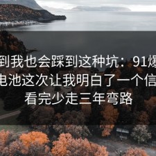 没想到我也会踩到这种坑：91爆料网快充电池这次让我明白了一个信息差，看完少走三年弯路