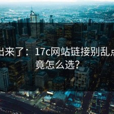 被扒出来了：17c网站链接别乱点：究竟怎么选？