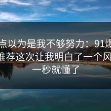 我差点以为是我不够努力：91爆料网同城推荐这次让我明白了一个风险点，一秒就懂了