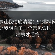 这件事让我彻底清醒：91爆料网社保这次让我明白了一个常见误区，别等出事才后悔