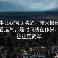 这件事让我彻底清醒，原来摄影修图不是看运气，是时间线在作祟，真相往往更简单