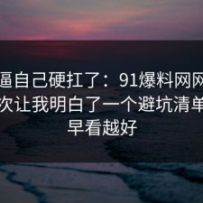 别再逼自己硬扛了：91爆料网网络暴力这次让我明白了一个避坑清单，越早看越好