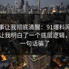 这件事让我彻底清醒：91爆料网外卖这次让我明白了一个底层逻辑，别被一句话骗了