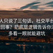 当事人只说了三句话，社交平台到底怎么回事？把底层逻辑告诉你清楚，多看一眼就能避坑