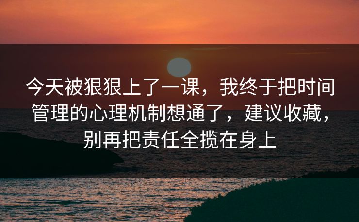 今天被狠狠上了一课，我终于把时间管理的心理机制想通了，建议收藏，别再把责任全揽在身上  第1张