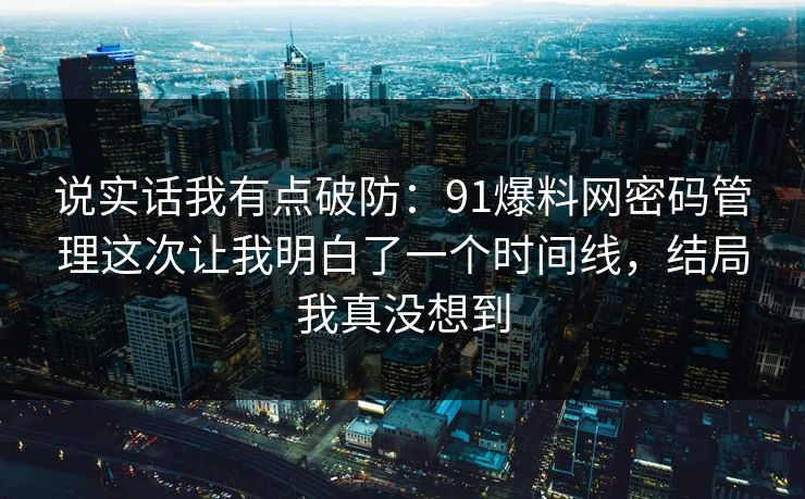 说实话我有点破防：91爆料网密码管理这次让我明白了一个时间线，结局我真没想到  第1张