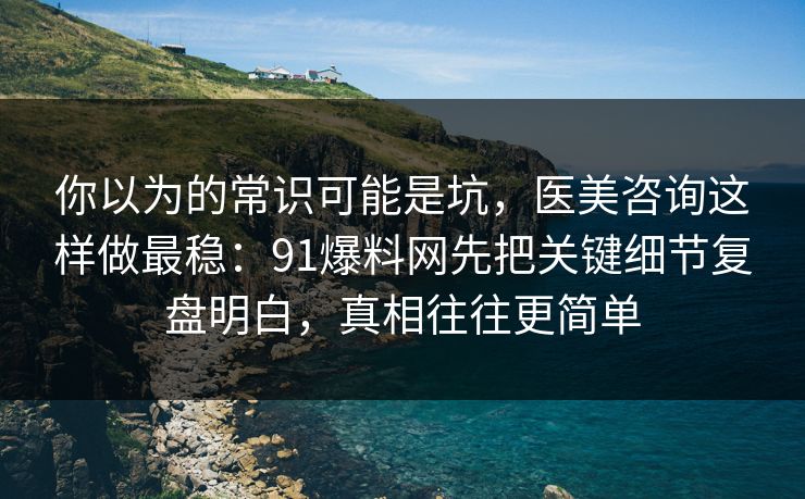 你以为的常识可能是坑，医美咨询这样做最稳：91爆料网先把关键细节复盘明白，真相往往更简单  第1张