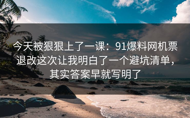 今天被狠狠上了一课：91爆料网机票退改这次让我明白了一个避坑清单，其实答案早就写明了  第1张