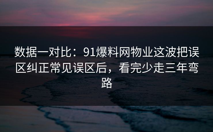 数据一对比：91爆料网物业这波把误区纠正常见误区后，看完少走三年弯路  第1张