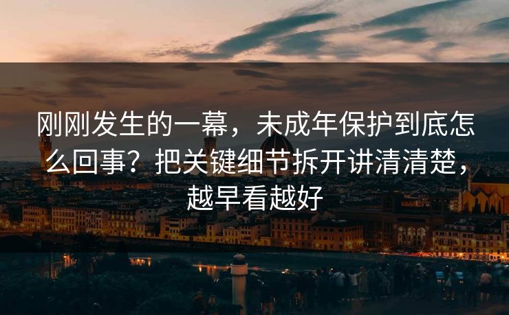 刚刚发生的一幕，未成年保护到底怎么回事？把关键细节拆开讲清清楚，越早看越好  第1张