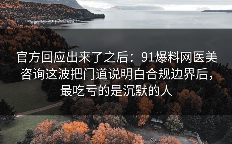 官方回应出来了之后：91爆料网医美咨询这波把门道说明白合规边界后，最吃亏的是沉默的人  第1张