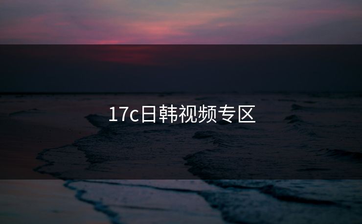 17c日韩视频专区 17c 17c影院 17c日韩 17c在线观看 17cc最新入口 17c网页版 17c网站 一起草，17.c  17c一起草 17c官网 17c.com 第1张