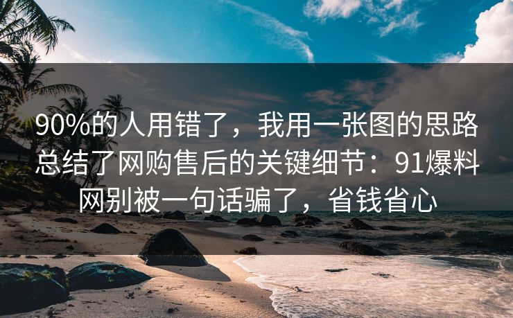 90%的人用错了，我用一张图的思路总结了网购售后的关键细节：91爆料网别被一句话骗了，省钱省心  第1张
