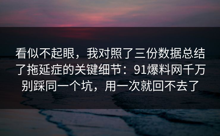 看似不起眼，我对照了三份数据总结了拖延症的关键细节：91爆料网千万别踩同一个坑，用一次就回不去了  第1张