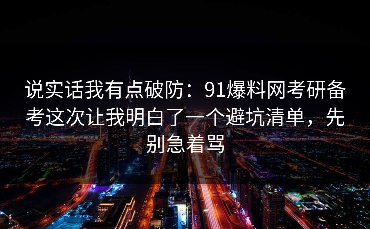 说实话我有点破防：91爆料网考研备考这次让我明白了一个避坑清单，先别急着骂  第1张