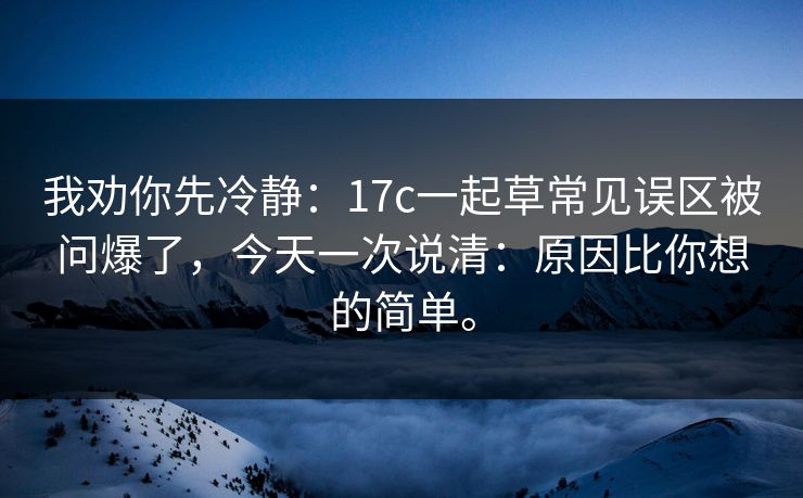 我劝你先冷静：17c一起草常见误区被问爆了，今天一次说清：原因比你想的简单。  第1张