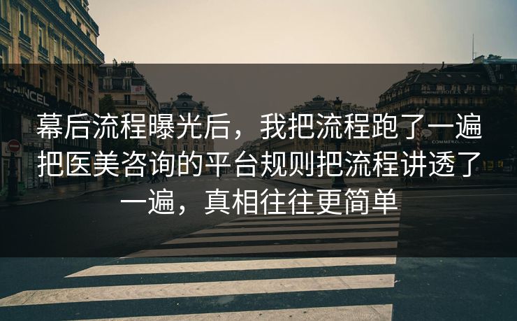 幕后流程曝光后,我把流程跑了一遍把医美咨询的平台规则把流程讲透了一遍,真相往往更简单 第1张 幕后流程曝光后,我把流程跑了一遍把医美咨询的平台规则把流程讲透了一遍,真相往往更简单 第1张