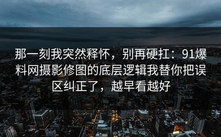 那一刻我突然释怀，别再硬扛：91爆料网摄影修图的底层逻辑我替你把误区纠正了，越早看越好  第1张