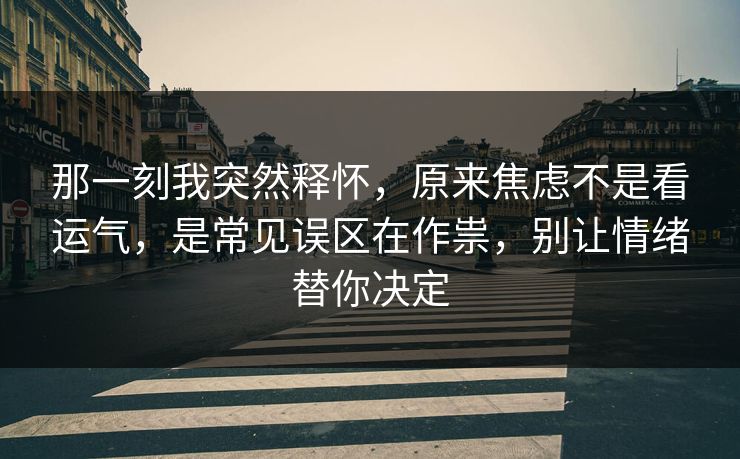 那一刻我突然释怀，原来焦虑不是看运气，是常见误区在作祟，别让情绪替你决定  第1张