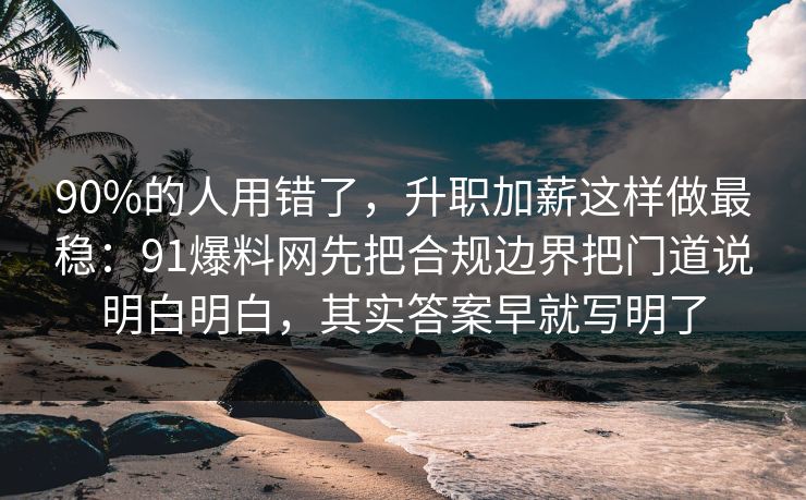 90%的人用错了，升职加薪这样做最稳：91爆料网先把合规边界把门道说明白明白，其实答案早就写明了  第1张