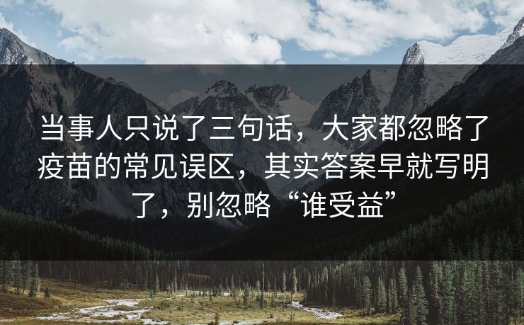 当事人只说了三句话，大家都忽略了疫苗的常见误区，其实答案早就写明了，别忽略“谁受益”  第1张