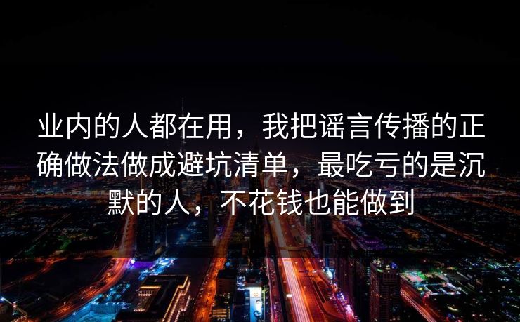 业内的人都在用，我把谣言传播的正确做法做成避坑清单，最吃亏的是沉默的人，不花钱也能做到  第1张