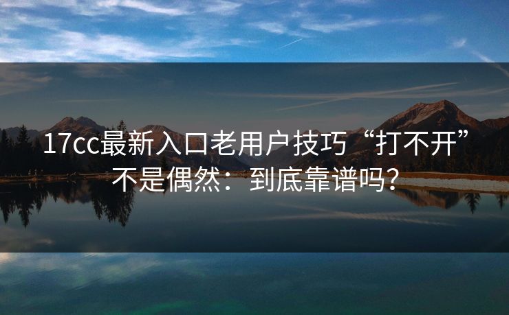 17cc最新入口老用户技巧“打不开”不是偶然：到底靠谱吗？  第1张