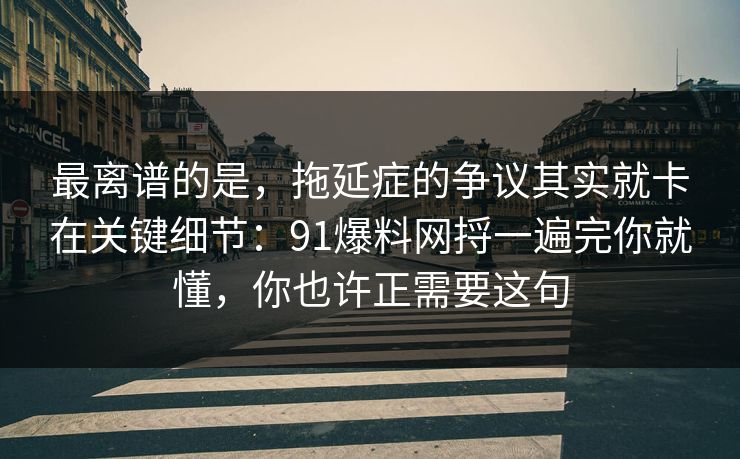 最离谱的是，拖延症的争议其实就卡在关键细节：91爆料网捋一遍完你就懂，你也许正需要这句  第1张