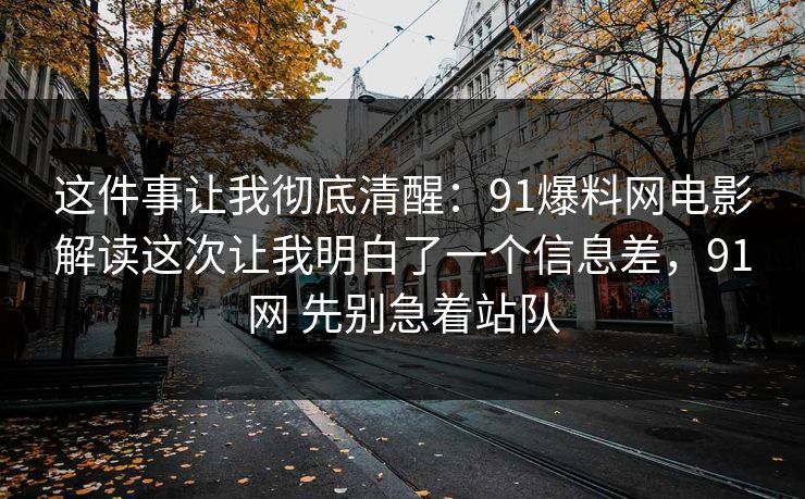 这件事让我彻底清醒：91爆料网电影解读这次让我明白了一个信息差，91网 先别急着站队  第1张