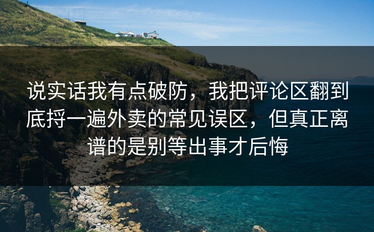 说实话我有点破防，我把评论区翻到底捋一遍外卖的常见误区，但真正离谱的是别等出事才后悔  第1张