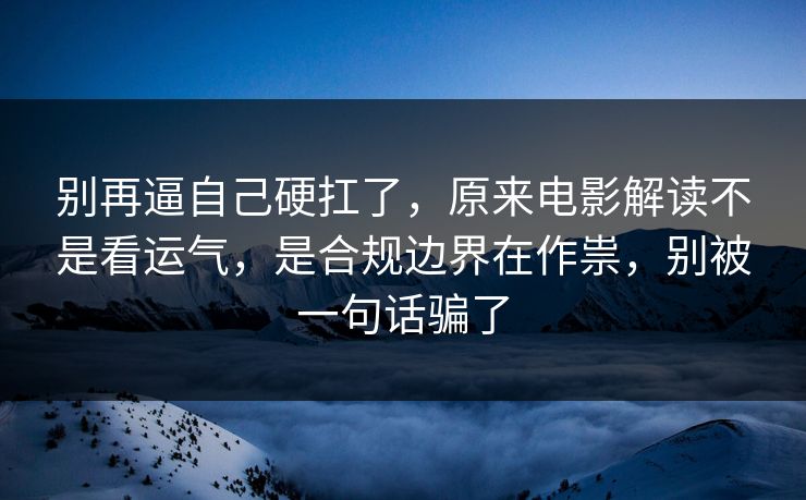 别再逼自己硬扛了，原来电影解读不是看运气，是合规边界在作祟，别被一句话骗了