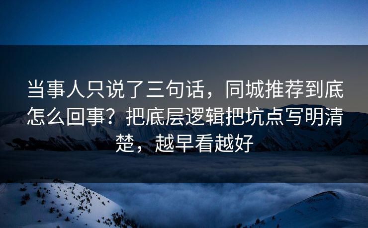 当事人只说了三句话，同城推荐到底怎么回事？把底层逻辑把坑点写明清楚，越早看越好  第1张