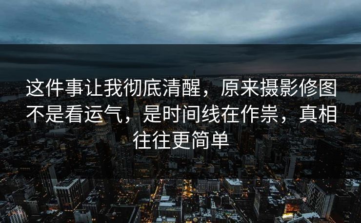 这件事让我彻底清醒，原来摄影修图不是看运气，是时间线在作祟，真相往往更简单