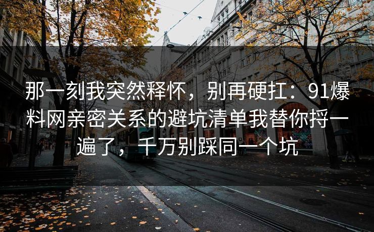 那一刻我突然释怀，别再硬扛：91爆料网亲密关系的避坑清单我替你捋一遍了，千万别踩同一个坑
