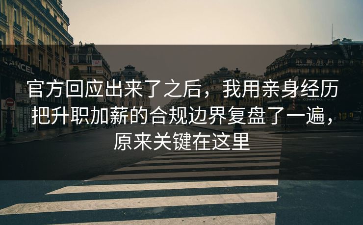 官方回应出来了之后，我用亲身经历把升职加薪的合规边界复盘了一遍，原来关键在这里