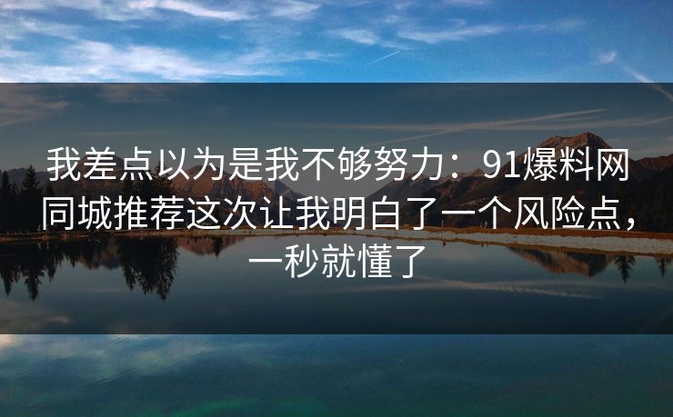 我差点以为是我不够努力：91爆料网同城推荐这次让我明白了一个风险点，一秒就懂了